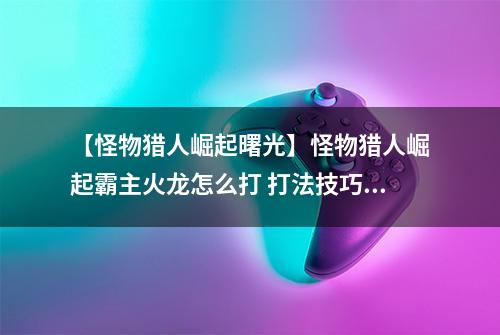 【怪物猎人崛起曙光】怪物猎人崛起霸主火龙怎么打 打法技巧教学