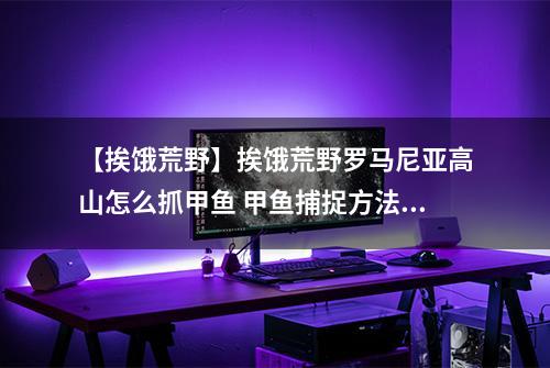 【挨饿荒野】挨饿荒野罗马尼亚高山怎么抓甲鱼 甲鱼捕捉方法攻略