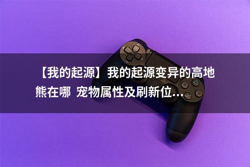 【我的起源】我的起源变异的高地熊在哪  宠物属性及刷新位置介绍