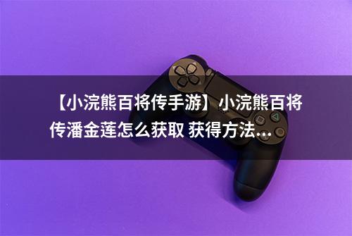 【小浣熊百将传手游】小浣熊百将传潘金莲怎么获取 获得方法介绍