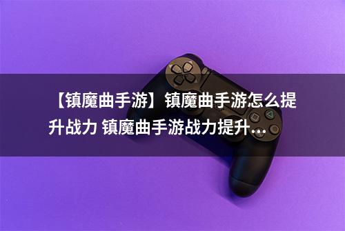 【镇魔曲手游】镇魔曲手游怎么提升战力 镇魔曲手游战力提升攻略