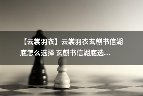 【云裳羽衣】云裳羽衣玄麒书信湖底怎么选择 玄麒书信湖底选择攻略