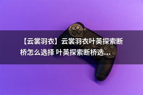 【云裳羽衣】云裳羽衣叶英探索断桥怎么选择 叶英探索断桥选择攻略