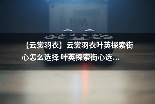 【云裳羽衣】云裳羽衣叶英探索街心怎么选择 叶英探索街心选择攻略