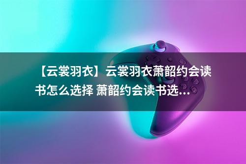 【云裳羽衣】云裳羽衣萧韶约会读书怎么选择 萧韶约会读书选择攻略