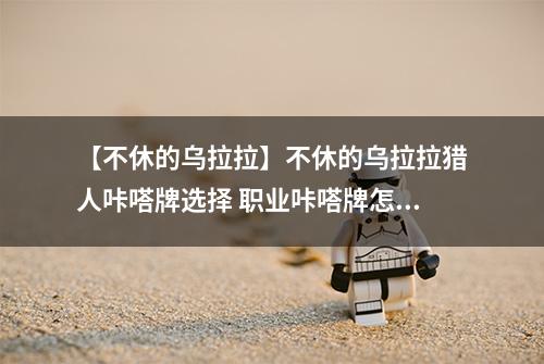 【不休的乌拉拉】不休的乌拉拉猎人咔嗒牌选择 职业咔嗒牌怎么搭配