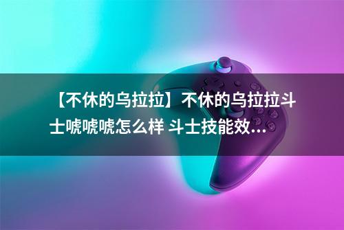 【不休的乌拉拉】不休的乌拉拉斗士唬唬唬怎么样 斗士技能效果图鉴
