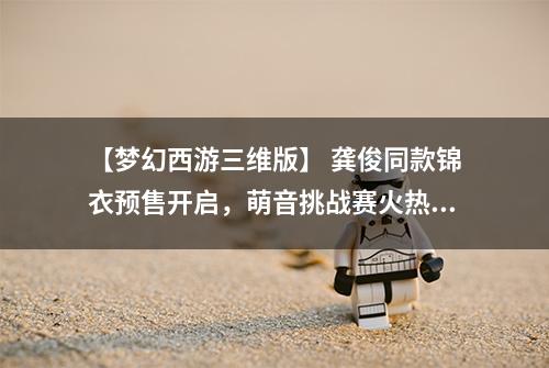 【梦幻西游三维版】 龚俊同款锦衣预售开启，萌音挑战赛火热持续！