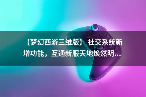 【梦幻西游三维版】 社交系统新增功能，互通新服天地焕然明日开启