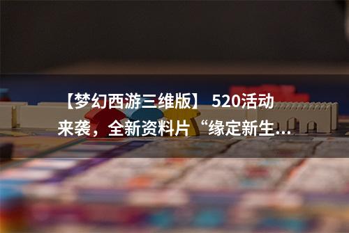 【梦幻西游三维版】 520活动来袭，全新资料片“缘定新生”即将上线