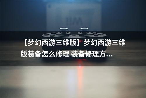 【梦幻西游三维版】梦幻西游三维版装备怎么修理 装备修理方法攻略