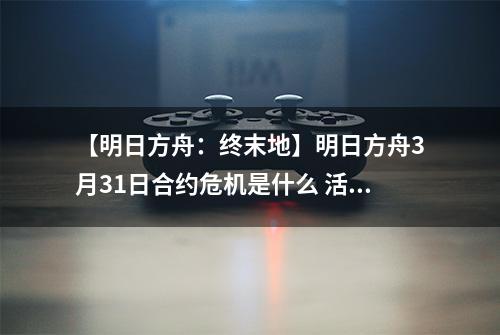【明日方舟：终末地】明日方舟3月31日合约危机是什么 活动速通攻略
