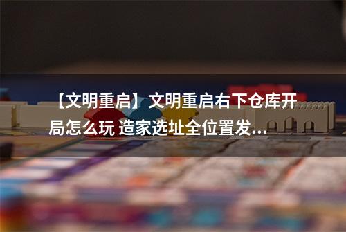 【文明重启】文明重启右下仓库开局怎么玩 造家选址全位置发育攻略