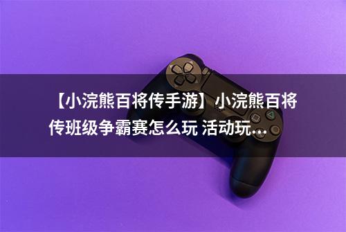 【小浣熊百将传手游】小浣熊百将传班级争霸赛怎么玩 活动玩法攻略