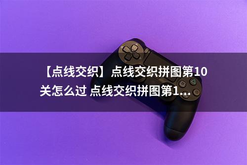 【点线交织】点线交织拼图第10关怎么过 点线交织拼图第10关关卡攻略