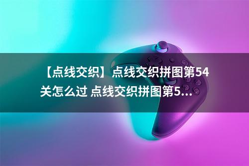 【点线交织】点线交织拼图第54关怎么过 点线交织拼图第54关关卡攻略