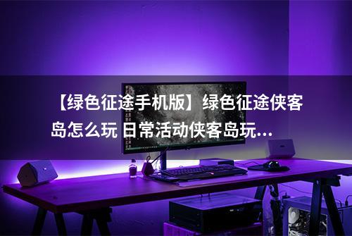 【绿色征途手机版】绿色征途侠客岛怎么玩 日常活动侠客岛玩法介绍
