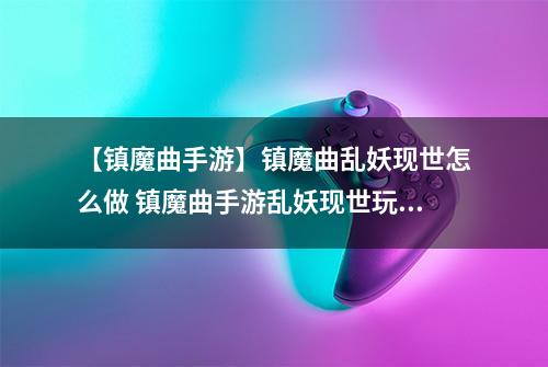 【镇魔曲手游】镇魔曲乱妖现世怎么做 镇魔曲手游乱妖现世玩法详解