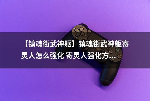 【镇魂街武神躯】镇魂街武神躯寄灵人怎么强化 寄灵人强化方法介绍