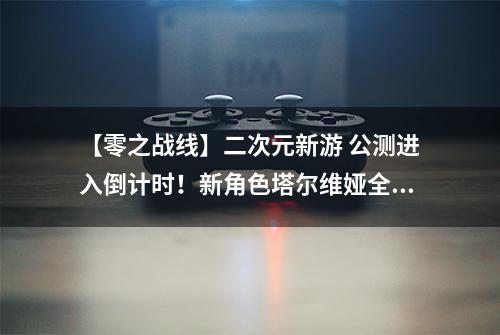 【零之战线】二次元新游 公测进入倒计时！新角色塔尔维娅全面曝光