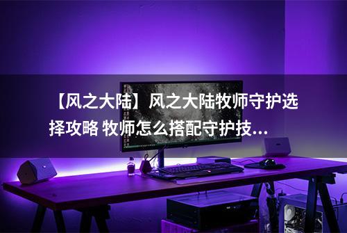 【风之大陆】风之大陆牧师守护选择攻略 牧师怎么搭配守护技能推荐