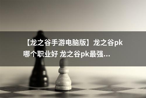【龙之谷手游电脑版】龙之谷pk哪个职业好 龙之谷pk最强职业推荐攻略
