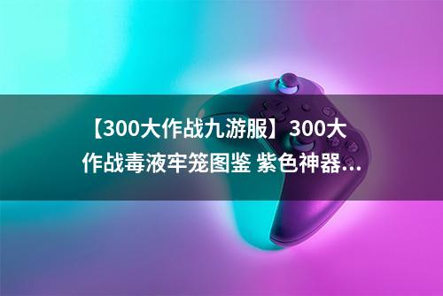 【300大作战九游服】300大作战毒液牢笼图鉴 紫色神器毒液牢笼属性介绍