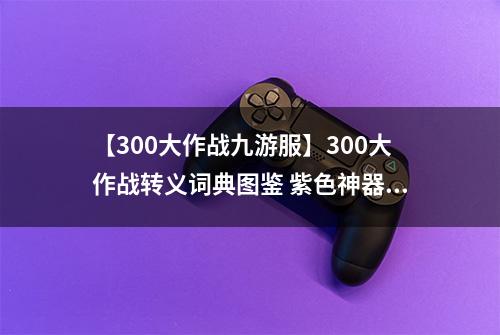 【300大作战九游服】300大作战转义词典图鉴 紫色神器转义词典属性介绍