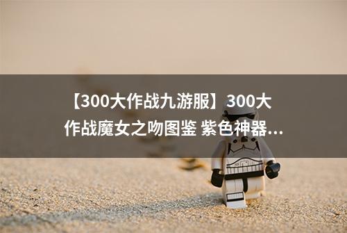 【300大作战九游服】300大作战魔女之吻图鉴 紫色神器魔女之吻属性介绍