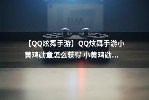 【QQ炫舞手游】QQ炫舞手游小黄鸡勋章怎么获得 小黄鸡勋章获得方法介绍