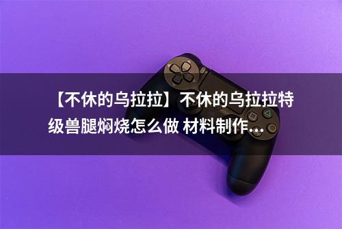 【不休的乌拉拉】不休的乌拉拉特级兽腿焖烧怎么做 材料制作配方攻略