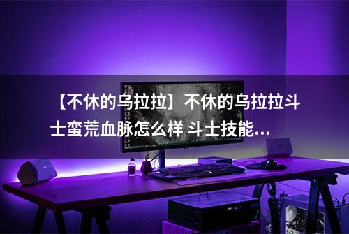 【不休的乌拉拉】不休的乌拉拉斗士蛮荒血脉怎么样 斗士技能效果图鉴