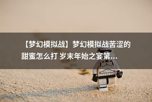 【梦幻模拟战】梦幻模拟战苦涩的甜蜜怎么打 岁末年始之宴第六关攻略