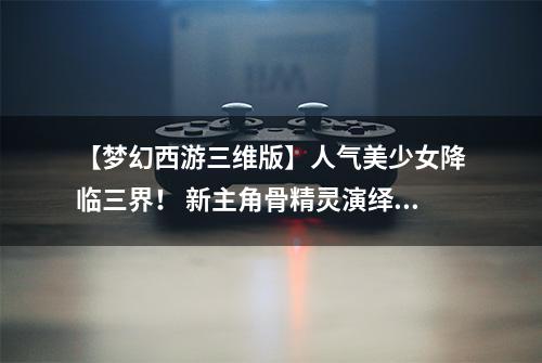 【梦幻西游三维版】人气美少女降临三界！ 新主角骨精灵演绎地府绝学