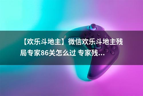 【欢乐斗地主】微信欢乐斗地主残局专家86关怎么过 专家残局第86关攻略