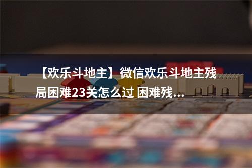 【欢乐斗地主】微信欢乐斗地主残局困难23关怎么过 困难残局第23关攻略