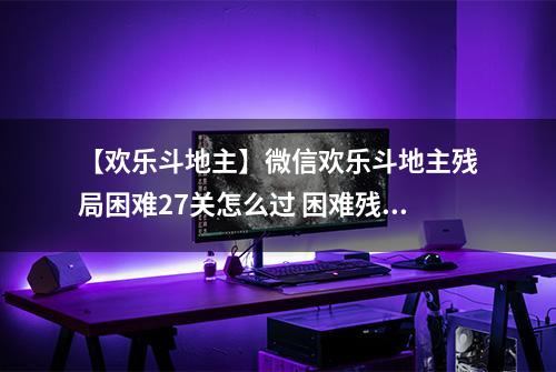 【欢乐斗地主】微信欢乐斗地主残局困难27关怎么过 困难残局第27关攻略