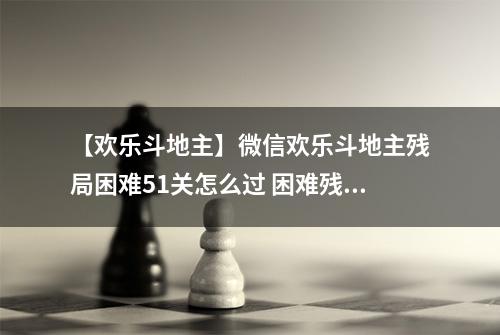 【欢乐斗地主】微信欢乐斗地主残局困难51关怎么过 困难残局第51关攻略