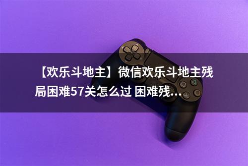 【欢乐斗地主】微信欢乐斗地主残局困难57关怎么过 困难残局第57关攻略