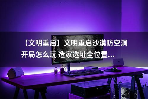 【文明重启】文明重启沙漠防空洞开局怎么玩 造家选址全位置发育攻略