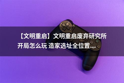 【文明重启】文明重启废弃研究所开局怎么玩 造家选址全位置发育攻略