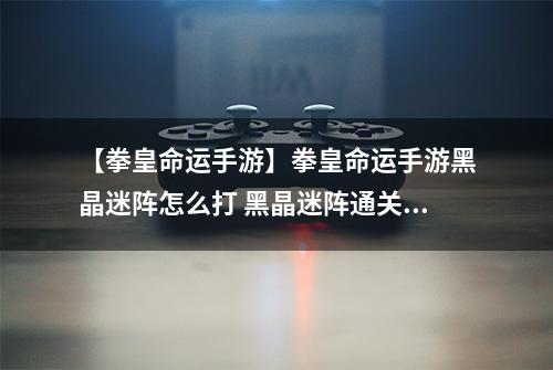 【拳皇命运手游】拳皇命运手游黑晶迷阵怎么打 黑晶迷阵通关技巧详解