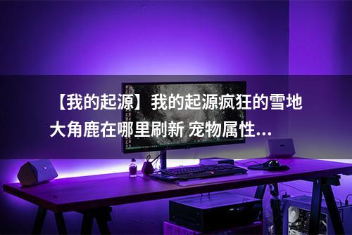 【我的起源】我的起源疯狂的雪地大角鹿在哪里刷新 宠物属性图鉴介绍