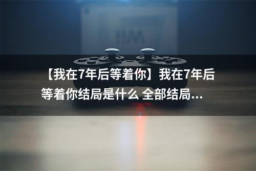 【我在7年后等着你】我在7年后等着你结局是什么 全部结局剧情解析攻略