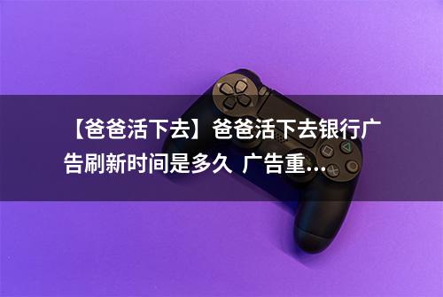 【爸爸活下去】爸爸活下去银行广告刷新时间是多久  广告重置时间攻略