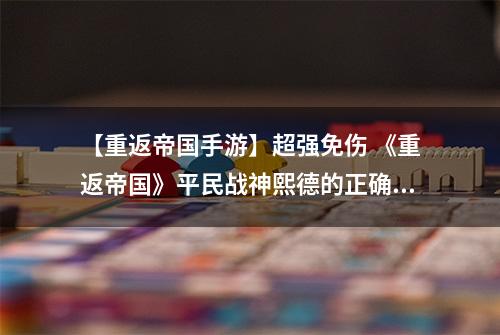 【重返帝国手游】超强免伤 《重返帝国》平民战神熙德的正确打开方式