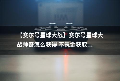 【赛尔号星球大战】赛尔号星球大战帅奇怎么获得 不氪金获取方法攻略