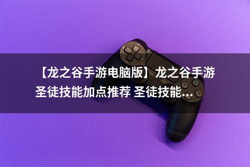 【龙之谷手游电脑版】龙之谷手游圣徒技能加点推荐 圣徒技能加点攻略