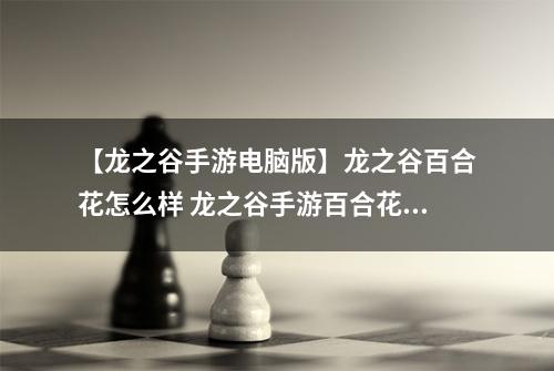 【龙之谷手游电脑版】龙之谷百合花怎么样 龙之谷手游百合花介绍攻略