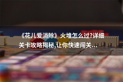 《花儿爱消除》火堆怎么过?详细关卡攻略揭秘,让你快速闯关畅享乐趣...